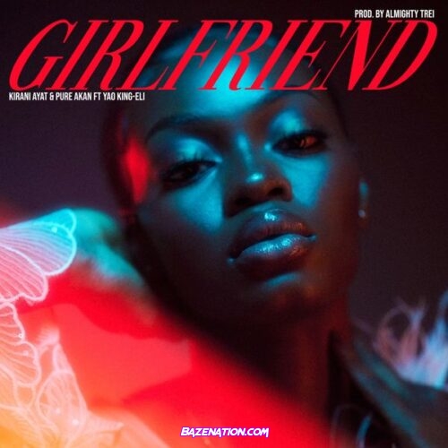 Kirani Ayat – Girlfriend (Feat. Pure Akan & Yao King-Eli)